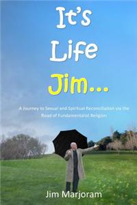 It's Life Jim...: A Journey to Sexual and Spiritual Reconciliation Via the Road of Fundamentalist Religion