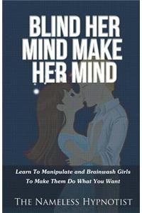 Blind Her Mind Make Her Mind: Learn To Manipulate and Brainwash Girls To Make Them Do What You Want