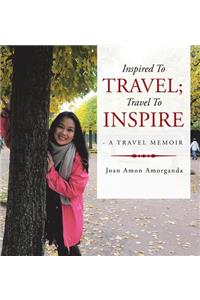 Inspired to Travel; Travel to Inspire - a Travel Memoir