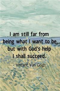 I Am Stil lFar From Being What I Want To Be, But With God's Help I Shall Succed. Vincent Van Gogh