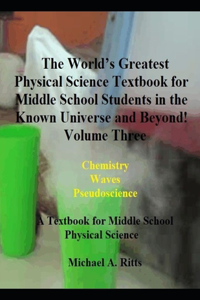 The Worlds Greatest Physical Science Textbook for Middle School Students in the Known Universe and beyond! Volume Three