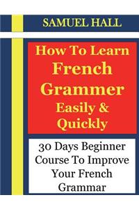 How to Learn French Grammar Easily & Quickly: 30 Days Beginner Course to Improve Your French Grammar