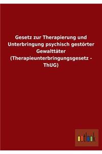 Gesetz zur Therapierung und Unterbringung psychisch gestörter Gewalttäter (Therapieunterbringungsgesetz - ThUG)