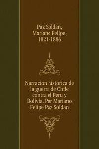 Narracion historica de la guerra de Chile contra el Peru y Bolivia. Por Mariano Felipe Paz Soldan