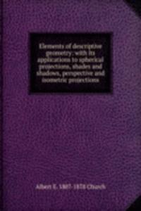 Elements of descriptive geometry: with its applications to spherical projections, shades and shadows, perspective and isometric projections