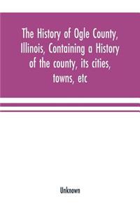The history of Ogle County, Illinois, containing a history of the county, its cities, towns, etc., a biographical directory of its citizens, war record of its volunteers in the late rebellion, general and local statistics Portraits of early settler