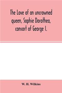 love of an uncrowned queen, Sophie Dorothea, consort of George I.