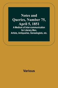 Notes and Queries, Number 75, April 5, 1851; A Medium of Inter-communication for Literary Men, Artists, Antiquaries, Genealogists, etc.