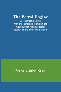 Petrol Engine;A Text-book dealing with the Principles of Design and Construction, with a Special Chapter on the Two-stroke Engine