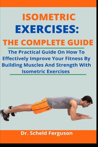 Isometric Exercise: The Complete Guide: The Practical Guide On How To Effectively Improve Your Fitness By Building Muscles And Strength With Isometric Exercise