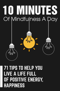 10 Minutes Of Mindfulness A Day 71 Tips To Help You Live A Life Full Of Positive Energy, Happiness