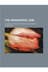 The Wandering Jew; Or the Fulfilment of Prophecy in XII Cantos