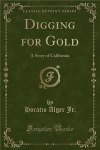 Digging for Gold: A Story of California (Classic Reprint)