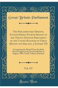 The Parliamentary Debates, Fourth Series, Fourth Session of the Twenty-Seventh Parliament of the United Kingdom of Great Britain and Ireland, 3 Edward VII, Vol. 127: Comprising the Period from the Sixth Day of August to the Fourteenth Day of August