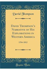 David Thompson's Narrative of His Explorations in Western America: 1784-1812 (Classic Reprint)