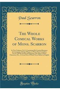 The Whole Comical Works of Mons. Scarron: In Two Volumes; Vol. I, Containing His Comical Romance of a Company of Stage-Players, in Three Parts Complete; Vol. II, All His Novels and Histories, His Select Letters, Characters, Etc., A Great Part of Wh