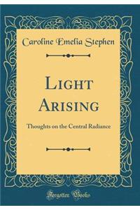 Light Arising: Thoughts on the Central Radiance (Classic Reprint)