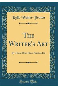 The Writer's Art: By Those Who Have Practiced It (Classic Reprint)
