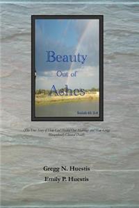 Beauty Out of Ashes: (The True Story of How God Healed Our Marriage and How Gregg Miraculously Cheated Death)