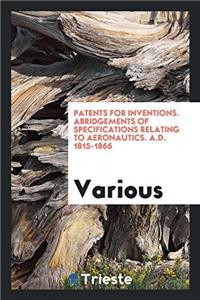 Patents for Inventions. Abridgements of Specifications Relating to Aeronautics. A.D. 1815-1866