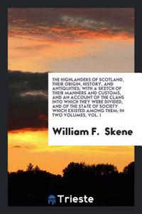 The Highlanders of Scotland, Their Origin, History, and Antiquities; With a Sketch of Their Manners and Customs, and an Account of the Clans Into Which They Were Divided, and of the State of Society Which Existed Among Them; In Two Volumes, Vol. I