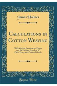 Calculations in Cotton Weaving: With Worked Examination Papers and the Uniform Price List of Plain, Fancy, and Coloured Goods (Classic Reprint)