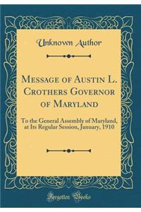 Message of Austin L. Crothers Governor of Maryland: To the General Assembly of Maryland, at Its Regular Session, January, 1910 (Classic Reprint)
