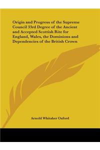 Origin and Progress of the Supreme Council 33rd Degree of the Ancient and Accepted Scottish Rite for England, Wales, the Dominions and Dependencies of