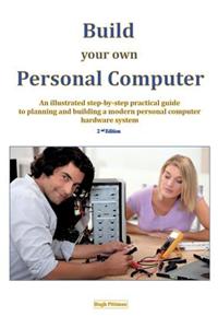 Build Your Own Personal Computer: An Illustrated Step-By-Step Practical Guide to Planning and Building a Modern Personal Computer Hardware System
