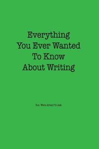 Everything You Ever Wanted to Know about Writing But Were Afraid to Ask