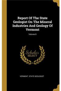 Report Of The State Geologist On The Mineral Industries And Geology Of Vermont; Volume 8