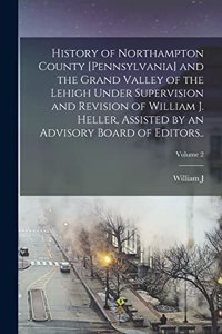 History of Northampton County [Pennsylvania] and the Grand Valley of the Lehigh Under Supervision and Revision of William J. Heller, Assisted by an Advisory Board of Editors..; Volume 2