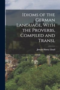 Idioms of the German Language, With the Proverbs, Compiled and Transl