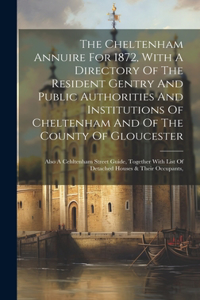 Cheltenham Annuire For 1872, With A Directory Of The Resident Gentry And Public Authorities And Institutions Of Cheltenham And Of The County Of Gloucester