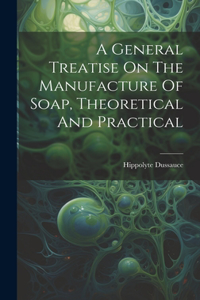 General Treatise On The Manufacture Of Soap, Theoretical And Practical