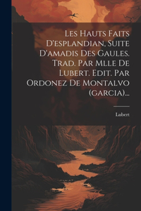 Les Hauts Faits D'esplandian, Suite D'amadis Des Gaules. Trad. Par Mlle De Lubert. Edit. Par Ordonez De Montalvo (garcia)...