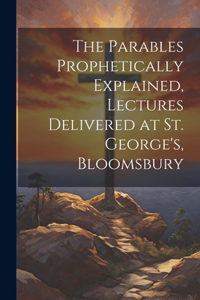 The Parables Prophetically Explained, Lectures Delivered at St. George's, Bloomsbury