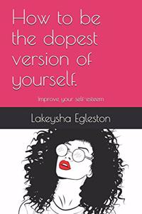 How to be the dopest version of yourself.: Improve your self-esteem