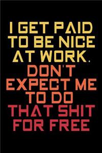I Get Paid To Be Nice At Work Don't Expect Me To That Shit For Free