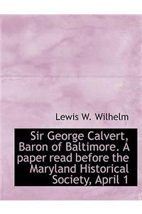 Sir George Calvert, Baron of Baltimore. a Paper Read Before the Maryland Historical Society, April 1