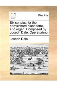 Six Sonatas for the Harpsichord Piano Forte, and Organ. Composed by Joseph Dale. Opera Primo.