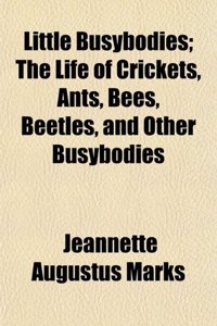 Little Busybodies; The Life of Crickets, Ants, Bees, Beetles, and Other Busybodies