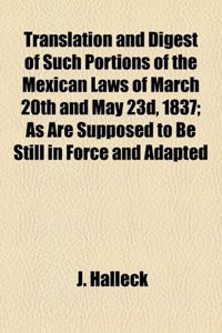 Translation and Digest of Such Portions of the Mexican Laws of March 20th and May 23d, 1837; As Are Supposed to Be Still in Force and Adapted