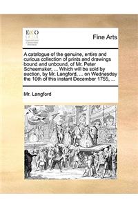 A Catalogue of the Genuine, Entire and Curious Collection of Prints and Drawings Bound and Unbound, of Mr. Peter Scheemaker, ... Which Will Be Sold by Auction, by Mr. Langford, ... on Wednesday the 10th of This Instant December 1755, ...