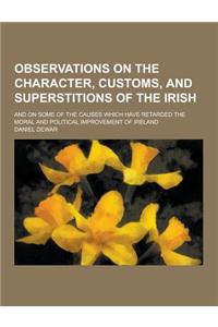 Observations on the Character, Customs, and Superstitions of the Irish; And on Some of the Causes Which Have Retarded the Moral and Political Improvem