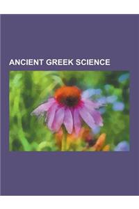 Ancient Greek Science: Ancient Greek Architecture, Ancient Greek Astronomy, Ancient Greek Medicine, Ancient Greek Science Writers, Ancient Gr