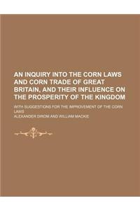 An Inquiry Into the Corn Laws and Corn Trade of Great Britain, and Their Influence on the Prosperity of the Kingdom; With Suggestions for the Improvement of the Corn Laws
