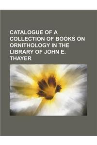 Catalogue of a Collection of Books on Ornithology in the Library of John E. Thayer