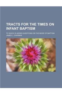 Tracts for the Times on Infant Baptism; To Which Is Added Questions on the Mode of Baptism