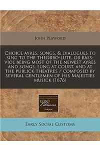 Choice Ayres, Songs, & Dialogues to Sing to the Theorbo-Lute, or Bass-Viol Being Most of the Newest Ayres and Songs, Sung at Court, and at the Publick Theatres / Composed by Several Gentlemen of His Majesties Musick (1676)